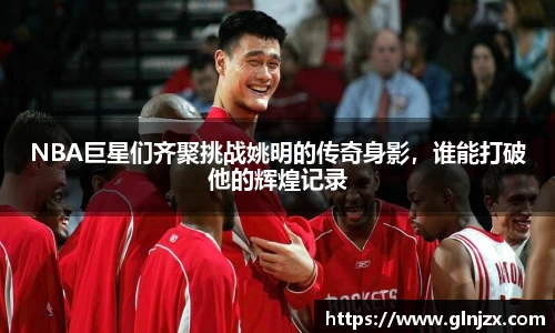 NBA巨星们齐聚挑战姚明的传奇身影，谁能打破他的辉煌记录