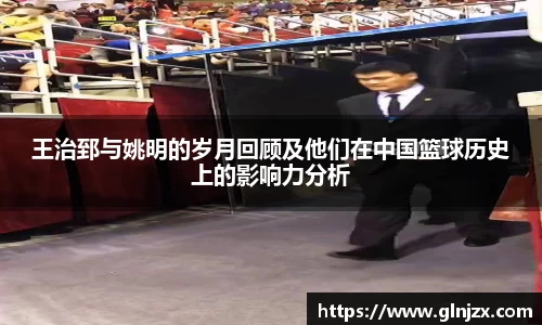 王治郅与姚明的岁月回顾及他们在中国篮球历史上的影响力分析
