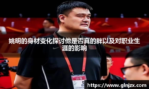 姚明的身材变化探讨他是否真的胖以及对职业生涯的影响