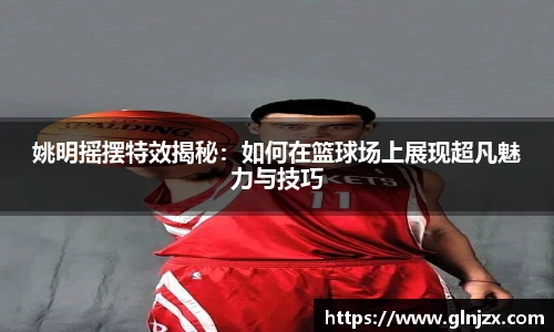 姚明摇摆特效揭秘：如何在篮球场上展现超凡魅力与技巧
