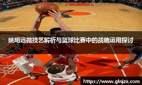 姚明远抛技艺解析与篮球比赛中的战略运用探讨
