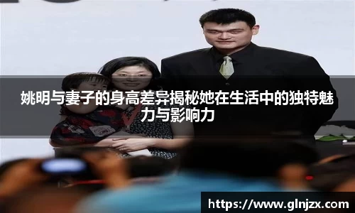 姚明与妻子的身高差异揭秘她在生活中的独特魅力与影响力