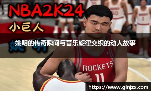 姚明的传奇瞬间与音乐旋律交织的动人故事