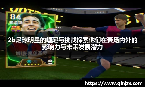 2b足球明星的崛起与挑战探索他们在赛场内外的影响力与未来发展潜力