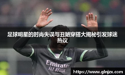 足球明星的时尚失误与丑陋穿搭大揭秘引发球迷热议