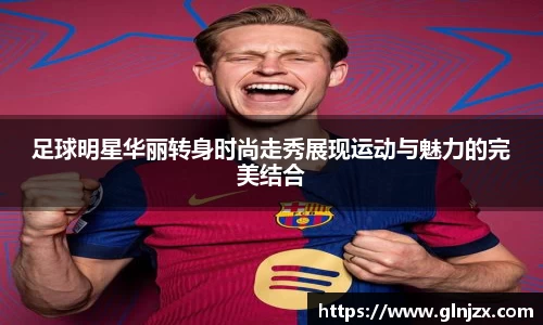 足球明星华丽转身时尚走秀展现运动与魅力的完美结合