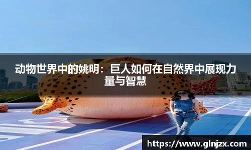 动物世界中的姚明：巨人如何在自然界中展现力量与智慧