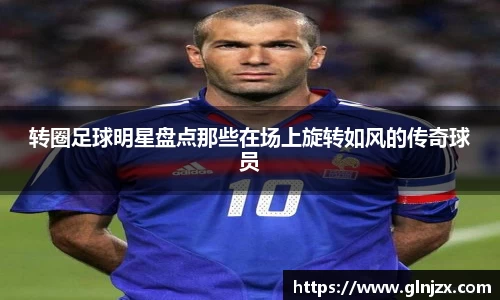 转圈足球明星盘点那些在场上旋转如风的传奇球员