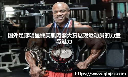 国外足球明星健美肌肉照大赏展现运动员的力量与魅力