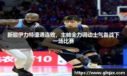 新疆伊力特遭遇连败，主帅全力调动士气备战下一场比赛