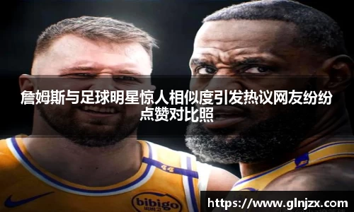 詹姆斯与足球明星惊人相似度引发热议网友纷纷点赞对比照
