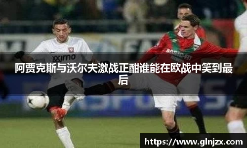 阿贾克斯与沃尔夫激战正酣谁能在欧战中笑到最后