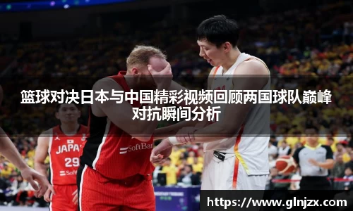 篮球对决日本与中国精彩视频回顾两国球队巅峰对抗瞬间分析