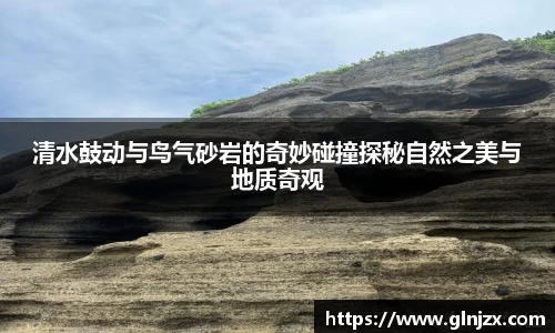 清水鼓动与鸟气砂岩的奇妙碰撞探秘自然之美与地质奇观