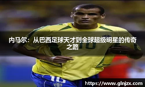 内马尔：从巴西足球天才到全球超级明星的传奇之路