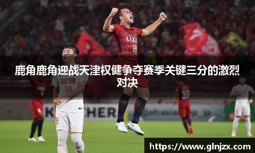 鹿角鹿角迎战天津权健争夺赛季关键三分的激烈对决