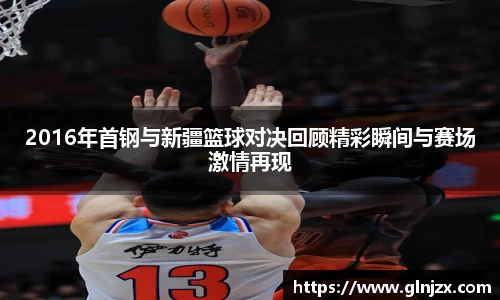 2016年首钢与新疆篮球对决回顾精彩瞬间与赛场激情再现