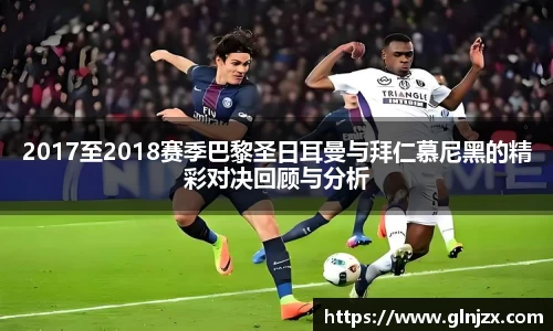 2017至2018赛季巴黎圣日耳曼与拜仁慕尼黑的精彩对决回顾与分析