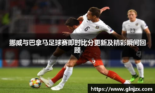 挪威与巴拿马足球赛即时比分更新及精彩瞬间回顾